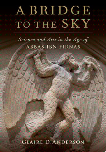 A Bridge to the Sky: The Arts of Science in the Age of 'Abbas Ibn Firnas