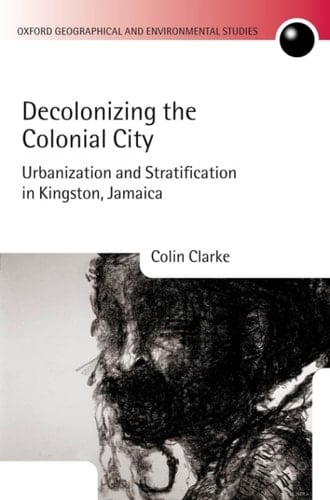Decolonizing the Colonial City: Urbanization and Stratification in Kingston, Jamaica (Oxford Geographical and Environmental Studies Series)
