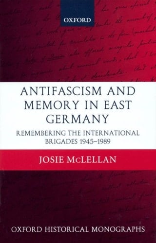 Antifascism and Memory in East Germany: Remembering the International Brigades 1945-1989 (Oxford Historical Monographs)