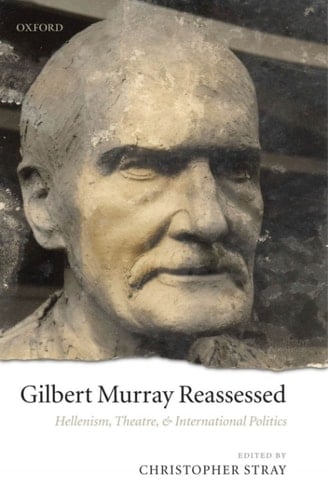 Gilbert Murray Reassessed: Hellenism, Theatre, and International Politics