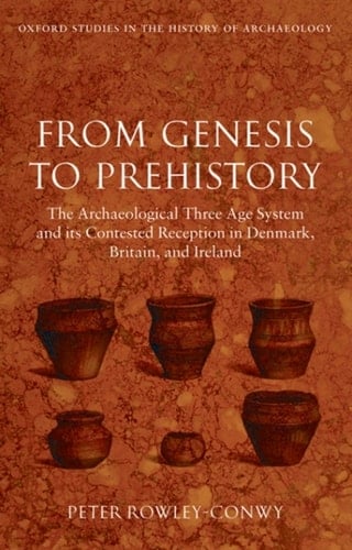 From Genesis to Prehistory: The Archaeological Three Age System and its Contested Reception in Denmark, Britain, and Ireland (Oxford Studies in the History of Archaeology)
