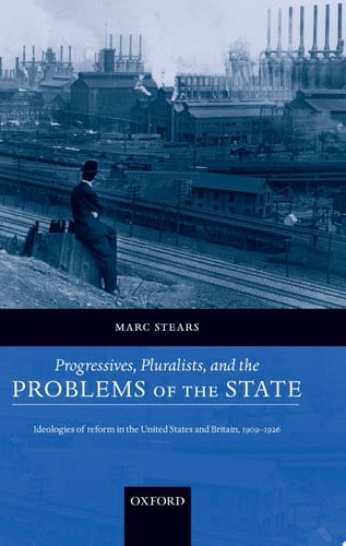 Progressives, Pluralists, and the Problems of the State: Ideologies of Reform in the United States and Britain, 1906-1926