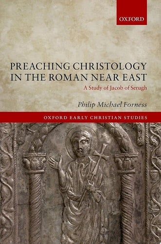 Preaching Christology in the Roman Near East: A Study of Jacob of Serugh (Oxford Early Christian Studies)