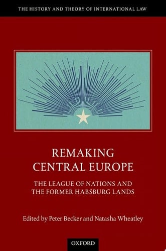 Remaking Central Europe: The League of Nations and the Former Habsburg Lands (The History and Theory of International Law)