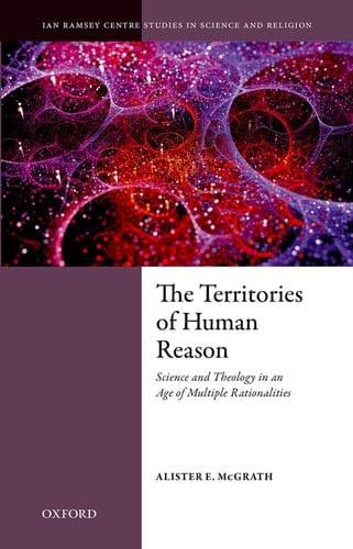 The Territories of Human Reason: Science and Theology in an Age of Multiple Rationalities (Ian Ramsey Centre Studies in Science and Religion)