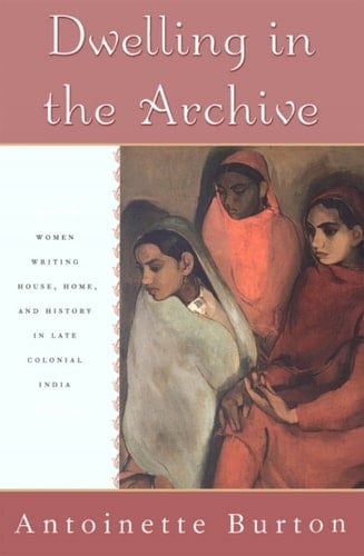 Dwelling in the Archive: Women Writing House, Home, and History in Late Colonial India: Women Writing House, Home and History in Late Colonial India