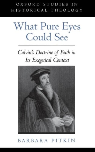 What Pure Eyes Could See: Calvin's Doctrine of Faith in Its Exegetical Context (Oxford Studies in Historical Theology)