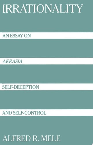 Irrationality: An Essay on Akrasia, Self-Deception, and Self-Control: An Essay on Akrasia, Self-deception and Self-control