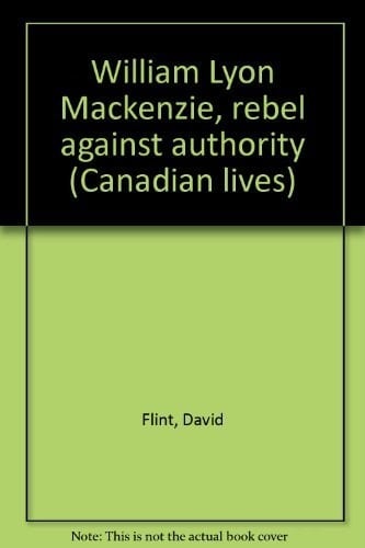 William Lyon Mackenzie, rebel against authority (Canadian lives)