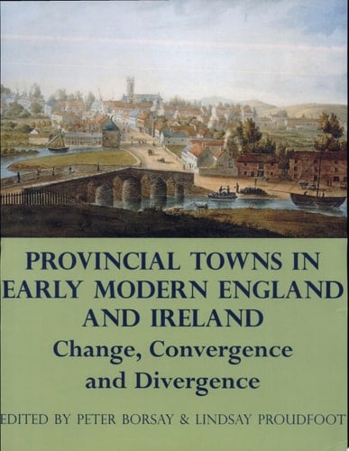 Provincial Towns in Early Modern England and Ireland: Change, Convergence and Divergence (Proceedings of the British Academy, Vol. 108)