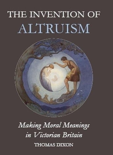 The Invention of Altruism: Making Moral Meanings in Victorian Britain (British Academy Postdoctoral Fellowship Monographs)