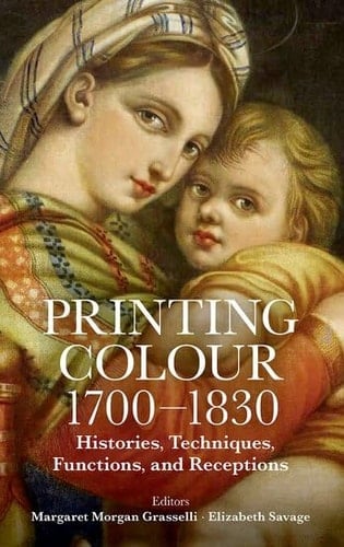 Printing Colour 1700 - 1830: Histories, Techniques, Functions, and Receptions (Proceedings of the British Academy)