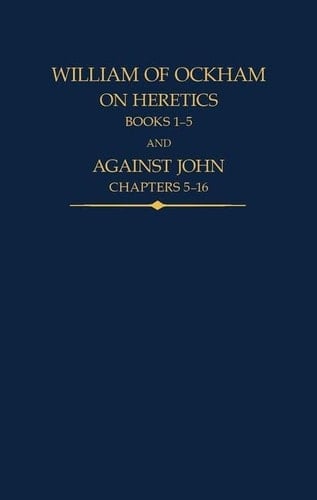 William of Ockham: On Heretics, Books 1-5 and Against John, Chapters 5-16 (Auctores Britannici Medii Aevi)