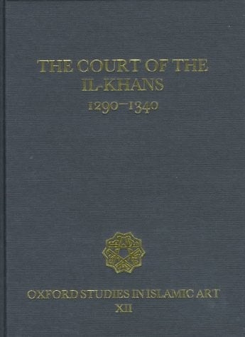 The Court of the Il-Khans, 1290-1340 (Oxford Studies in Islamic Art, XII)