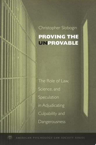 Proving the Unprovable: The Role of Law, Science, and Speculation in Adjudicating Culpability and Dangerousness (American Psychology-Law Society Series)