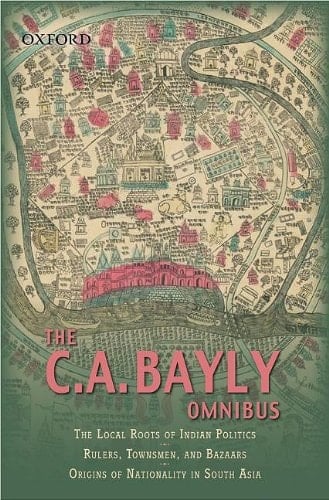 The C.A Bayly Omnibus: Comprimising The Local Roots of Indian Politics; Rural Conflict and the Roots of Indian Nationalism; Rulers, townsmen, and Bazaars; Origins of Nationality in South Asia