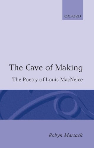 The Cave of Making: The Poetry of Louis MacNeice (Oxford English Monographs)
