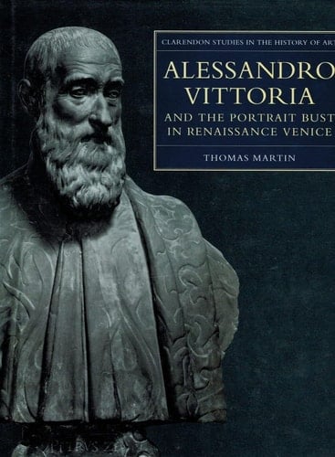 Alessandro Vittoria and the Portrait Bust in Renaissance Venice: Remodelling Antiquity (Clarendon Studies in the History of Art, 20)