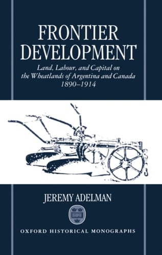 Frontier Development: Land, Labour, and Capital on the Wheatlands of Argentina and Canada, 1890-1914 (Oxford Historical Monographs)