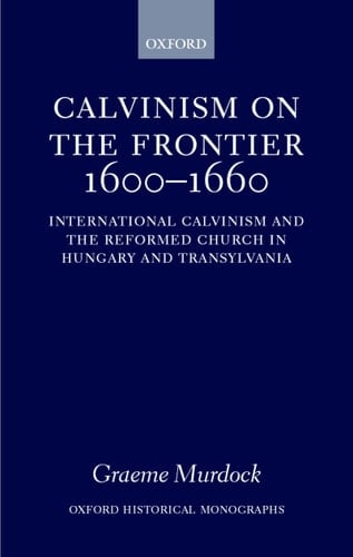 Calvinism on the Frontier, 1600-1660: International Calvinism and the Reformed Church in Hungary and Transylvania (Oxford Historical Monographs)