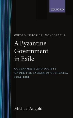 A Byzantine Government in Exile: Government and Society under the Laskarids of Nicaea (1204-1261) (Oxford Historical Monographs)
