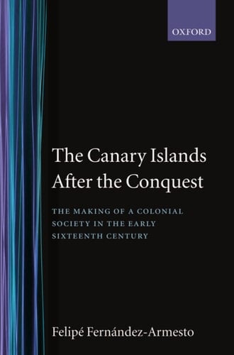 The Canary Islands after the Conquest: The Making of a Colonial Society in the Early Sixteenth Century (Oxford Historical Monographs)