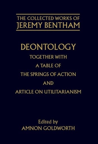 Deontology together with A Table of the Springs of Action and the Article on Utilitarianism (The Collected Works of Jeremy Bentham)