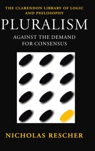 Pluralism: Against the Demand for Consensus (Clarendon Library of Logic and Philosophy)