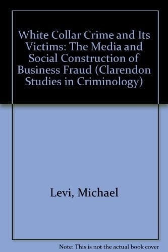 White Collar Crime and Its Victims: The Social and Media Construction of Business Fraud (Clarendon Studies in Criminology)