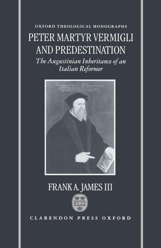 Peter Martyr Vermigli and Predestination: The Augustinian Inheritance of an Italian Reformer (Oxford Theology and Religion Monographs)
