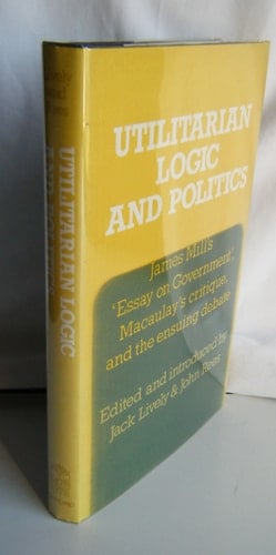 Utilitarian logic and politics: James Mill's "Essay on government," Macaulay's critique, and the ensuing debate