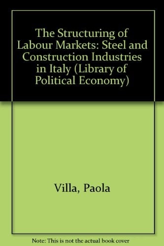 The structuring of labour markets: A comparative analysis of the steel and construction industries in Italy (The Library of political economy)