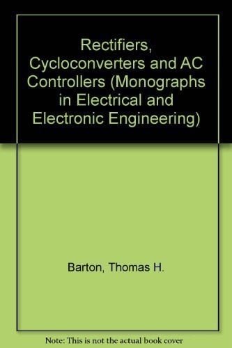 Rectifiers, Cycloconverters, and AC Controllers (Monographs in Electrical and Electronic Engineering, 33)
