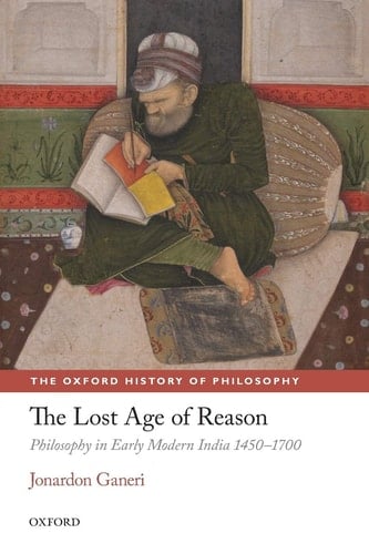 The Lost Age of Reason: Philosophy in Early Modern India 1450-1700 (The Oxford History of Philosophy)