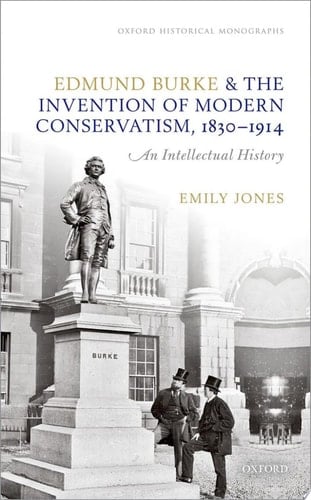 Edmund Burke and the Invention of Modern Conservatism, 1830-1914: A British Intellectual History (Oxford Historical Monographs)