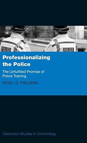 Professionalizing the Police: The Unfulfilled Promise of Police Training (Clarendon Studies in Criminology)