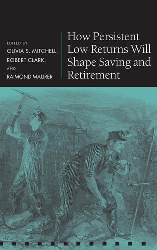 How Persistent Low Returns Will Shape Saving and Retirement (Pension Research Council Series)