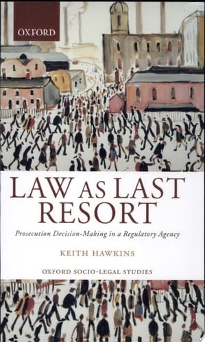Law As Last Resort: Prosecution Decision-Making in a Regulating Agency (Oxford Socio-Legal Studies)