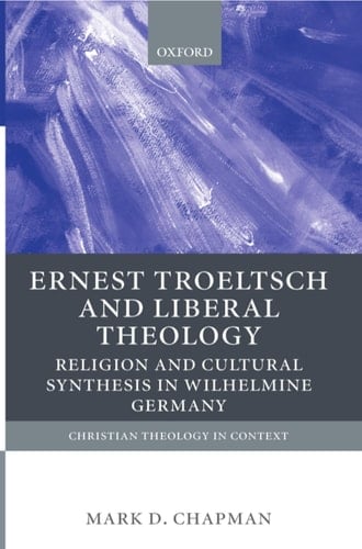 Ernst Troeltsch and Liberal Theology: Religion and Cultural Synthesis in Wilhelmine Germany (Christian Theology in Context)