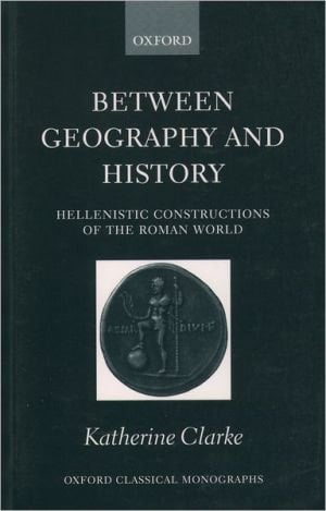 Between Geography and History: Hellenistic Constructions of the Roman World (Oxford Classical Monographs)