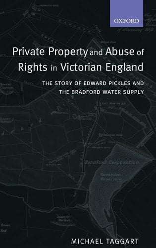Private Property and Abuse of Rights in Victorian England: The Story of Edward Pickles and the Bradford Water Supply (Oxford Studies in Modern Legal History)