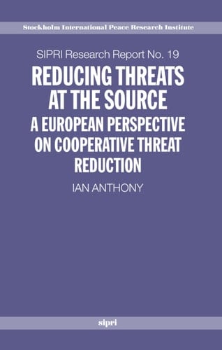 Reducing Threats at the Source: A European Perspective on Cooperative Threat Reduction (SIPRI Research Reports)