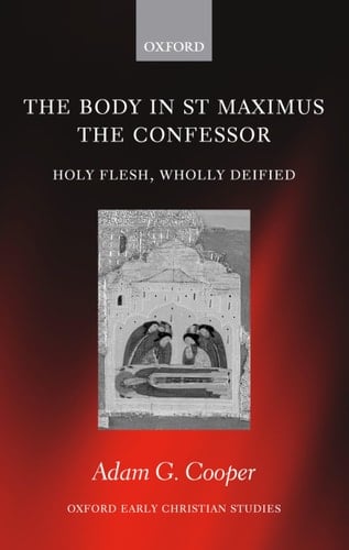 The Body in St. Maximus the Confessor: Holy Flesh, Wholly Deified (Oxford Early Christian Studies)