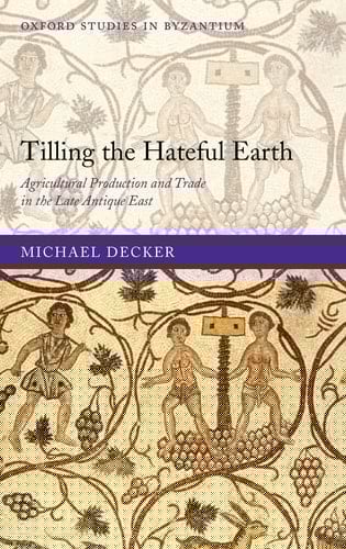 Tilling the Hateful Earth: Agricultural Production and Trade in the Late Antique East (Oxford Studies in Byzantium)