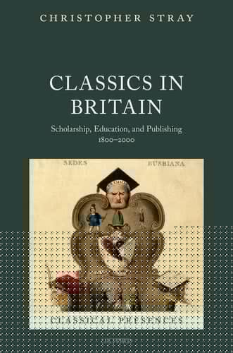 Classics in Britain: Scholarship, Education, and Publishing 1800-2000 (Classical Presences)