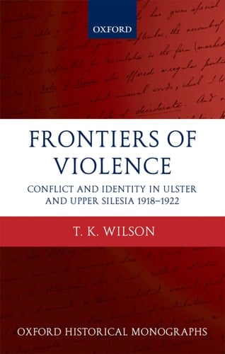 Frontiers of Violence: Conflict and Identity in Ulster and Upper Silesia, 1918-1922 (Oxford Historical Monographs)