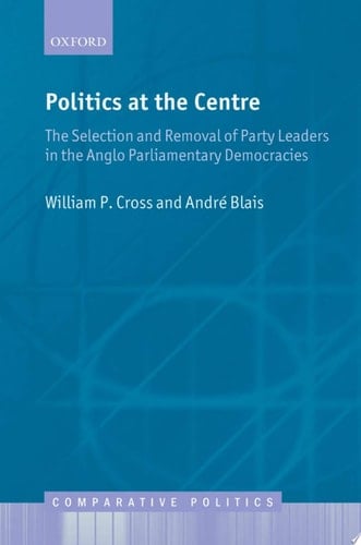 Politics at the Centre: The Selection and Removal of Party Leaders in the Anglo Parliamentary Democracies (Comparative Politics)