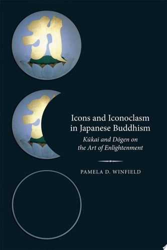 Icons and Iconoclasm in Japanese Buddhism: Kukai and Dogen on the Art of Enlightenment