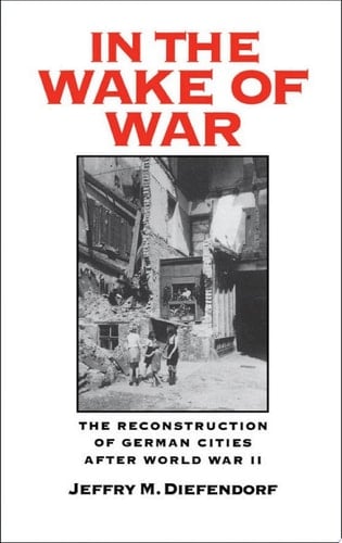 In the Wake of War: The Reconstruction of German Cities after World War II
