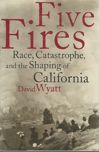 Five Fires: Race, Catastrophe, And The Shaping Of California